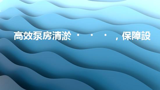 高效泵房清淤，保障設(shè)備穩(wěn)定運(yùn)行